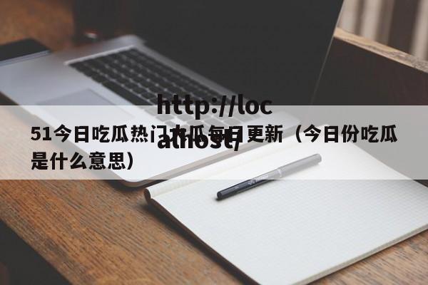 51今日吃瓜热门大瓜每日更新（今日份吃瓜是什么意思）