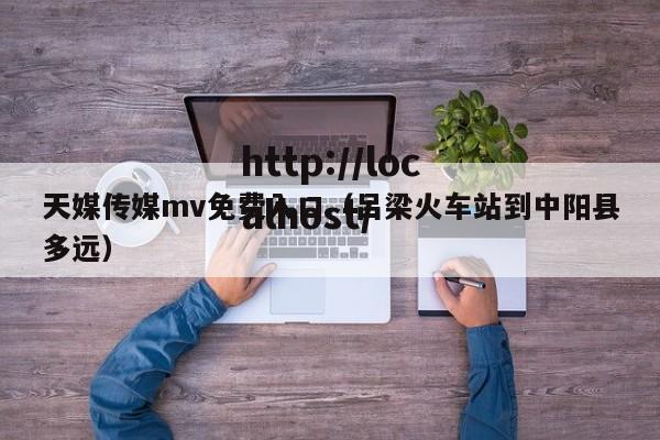 天媒传媒mv免费入口（吕梁火车站到中阳县多远）